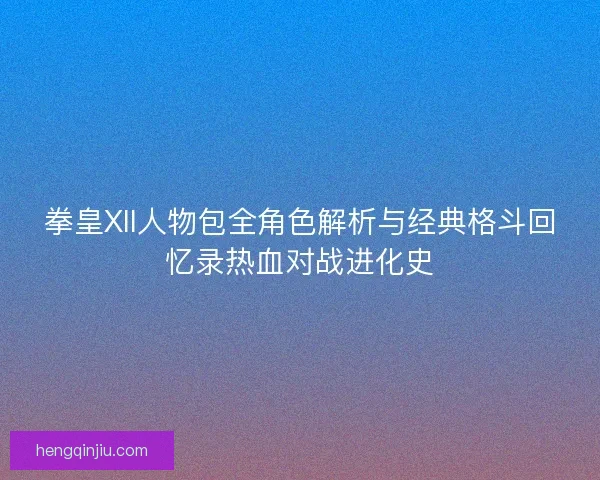 拳皇XII人物包全角色解析与经典格斗回忆录热血对战进化史