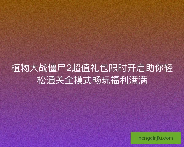 植物大战僵尸2超值礼包限时开启助你轻松通关全模式畅玩福利满满