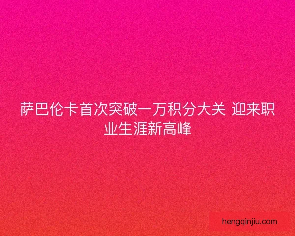 萨巴伦卡首次突破一万积分大关 迎来职业生涯新高峰