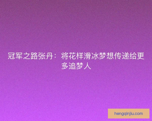 冠军之路张丹:将花样滑冰梦想传递给更多追梦人 冠军之路张丹:将花样滑冰梦想传递给更多追梦人