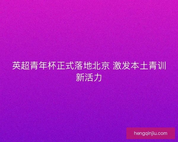 英超青年杯正式落地北京 激发本土青训新活力 英超青年杯正式落地北京 激发本土青训新活力