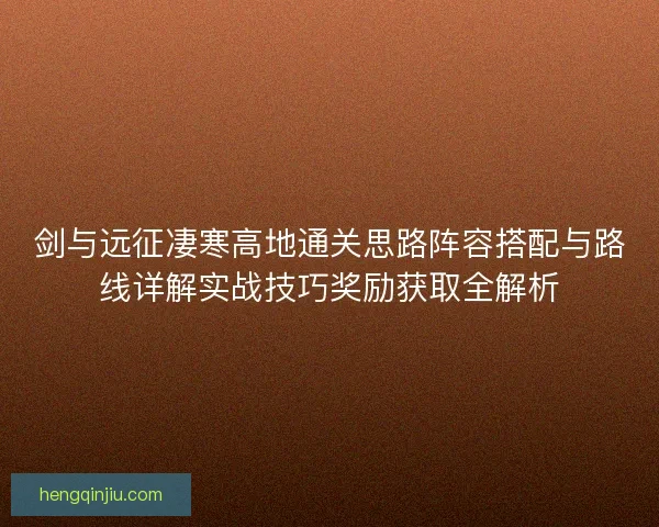 剑与远征凄寒高地通关思路阵容搭配与路线详解实战技巧奖励获取全解析 剑与远征凄寒高地通关思路阵容搭配与路线详解实战技巧奖励获取全解析