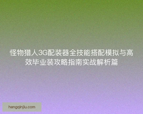 怪物猎人3G配装器全技能搭配模拟与高效毕业装攻略指南实战解析篇 怪物猎人3G配装器全技能搭配模拟与高效毕业装攻略指南实战解析篇