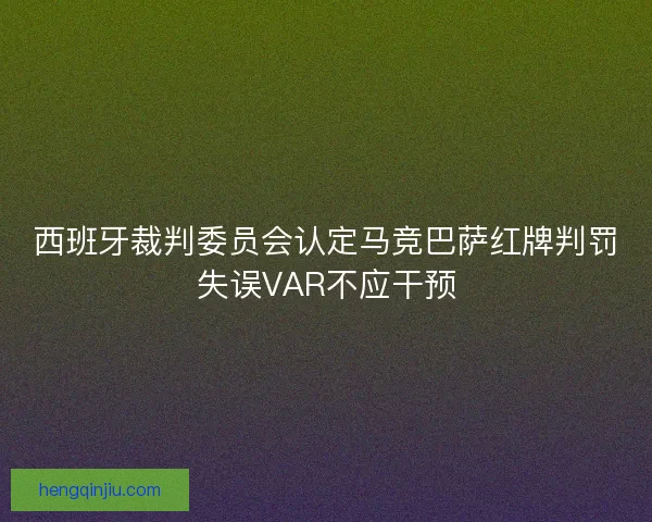 西班牙裁判委员会认定马竞巴萨红牌判罚失误VAR不应干预