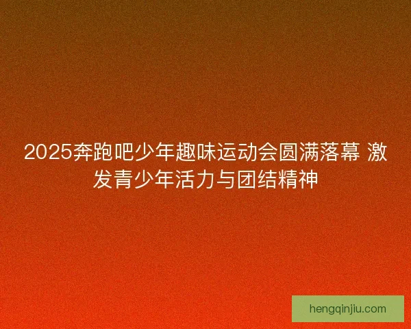 2025奔跑吧少年趣味运动会圆满落幕 激发青少年活力与团结精神