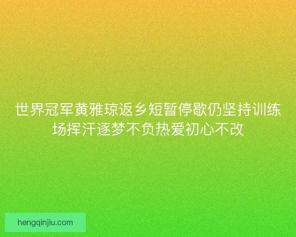 世界冠军黄雅琼返乡短暂停歇仍坚持训练场挥汗逐梦不负热爱初心不改 世界冠军黄雅琼返乡短暂停歇仍坚持训练场挥汗逐梦不负热爱初心不改