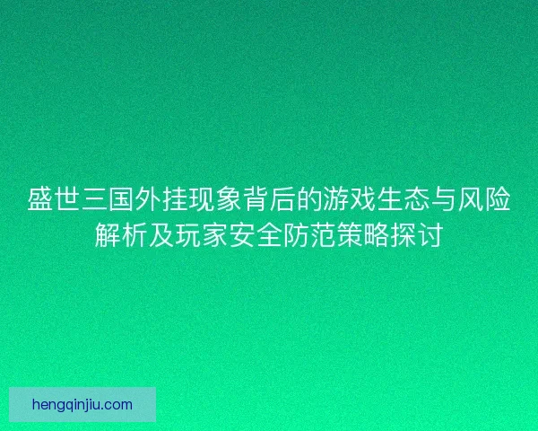 盛世三国外挂现象背后的游戏生态与风险解析及玩家安全防范策略探讨 盛世三国外挂现象背后的游戏生态与风险解析及玩家安全防范策略探讨