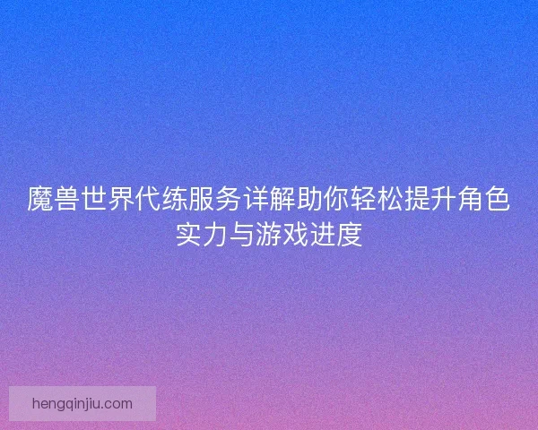 魔兽世界代练服务详解助你轻松提升角色实力与游戏进度 魔兽世界代练服务详解助你轻松提升角色实力与游戏进度