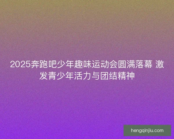 2025奔跑吧少年趣味运动会圆满落幕 激发青少年活力与团结精神