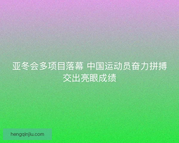 亚冬会多项目落幕 中国运动员奋力拼搏交出亮眼成绩