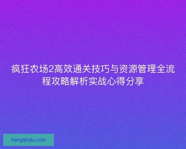 疯狂农场2高效通关技巧与资源管理全流程攻略解析实战心得分享