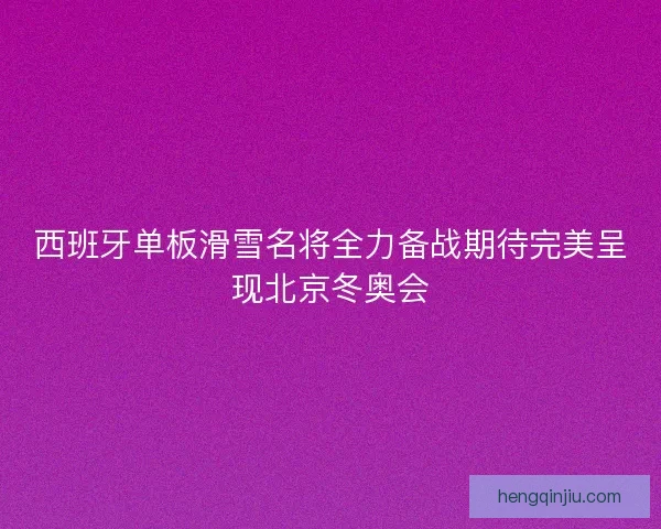 西班牙单板滑雪名将全力备战期待完美呈现北京冬奥会