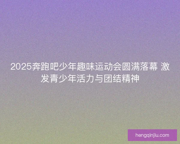 2025奔跑吧少年趣味运动会圆满落幕 激发青少年活力与团结精神
