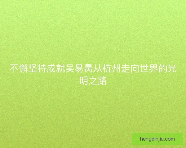 不懈坚持成就吴易昺从杭州走向世界的光明之路