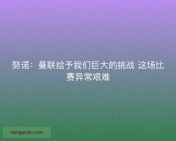 努诺：曼联给予我们巨大的挑战 这场比赛异常艰难