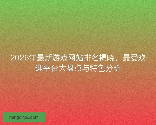 2026年最新游戏网站排名揭晓，最受欢迎平台大盘点与特色分析