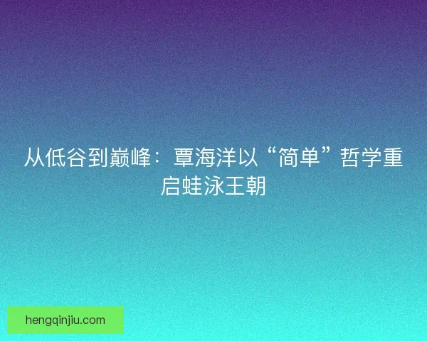 从低谷到巅峰：覃海洋以 “简单” 哲学重启蛙泳王朝