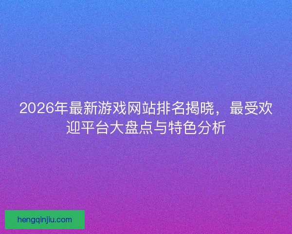 2026年最新游戏网站排名揭晓,最受欢迎平台大盘点与特色分析 2026年最新游戏网站排名揭晓,最受欢迎平台大盘点与特色分析