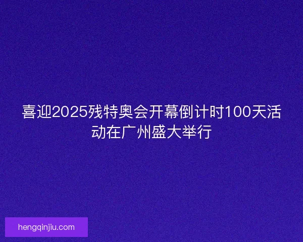 喜迎2025残特奥会开幕倒计时100天活动在广州盛大举行 喜迎2025残特奥会开幕倒计时100天活动在广州盛大举行