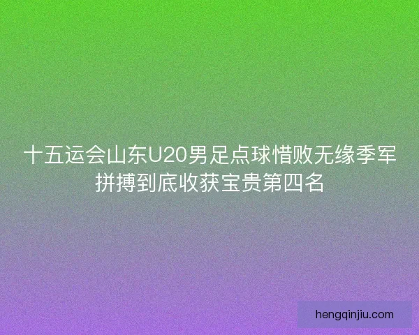 十五运会山东U20男足点球惜败无缘季军拼搏到底收获宝贵第四名 十五运会山东U20男足点球惜败无缘季军拼搏到底收获宝贵第四名
