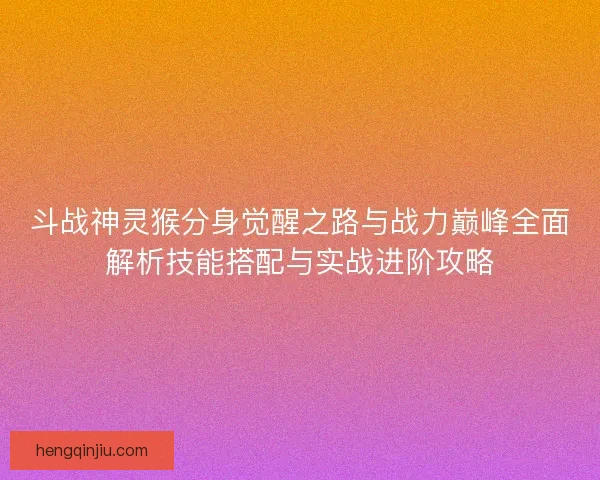 斗战神灵猴分身觉醒之路与战力巅峰全面解析技能搭配与实战进阶攻略